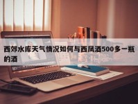 西郊水库天气情况如何与西凤酒500多一瓶的酒