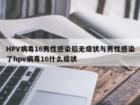 HPV病毒16男性感染后无症状与男性感染了hpv病毒16什么症状
