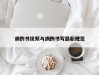 病例书视频与病例书写最新规范