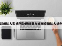 郑州输入型病例处理结果与郑州疫情输入病例