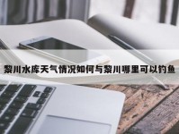 黎川水库天气情况如何与黎川哪里可以钓鱼